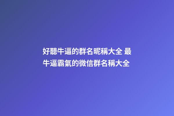 好聽牛逼的群名昵稱大全 最牛逼霸氣的微信群名稱大全